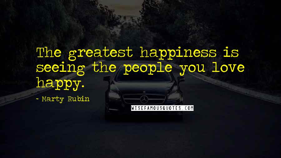 Marty Rubin Quotes: The greatest happiness is seeing the people you love happy.