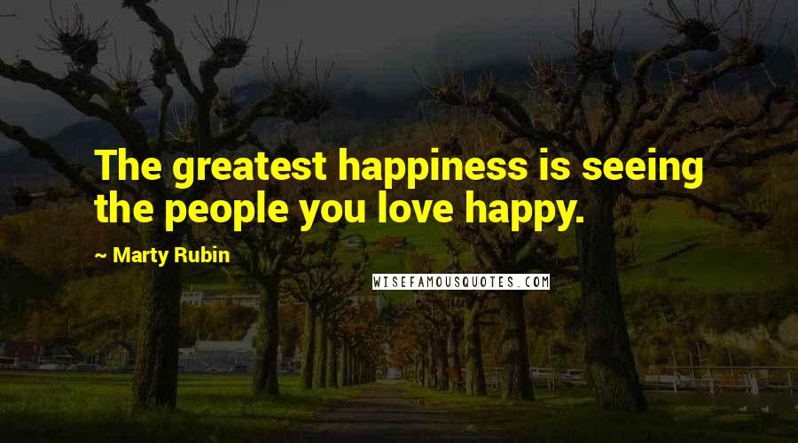 Marty Rubin Quotes: The greatest happiness is seeing the people you love happy.