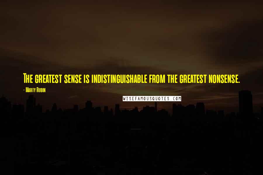 Marty Rubin Quotes: The greatest sense is indistinguishable from the greatest nonsense.