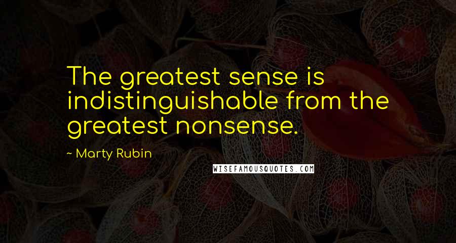 Marty Rubin Quotes: The greatest sense is indistinguishable from the greatest nonsense.