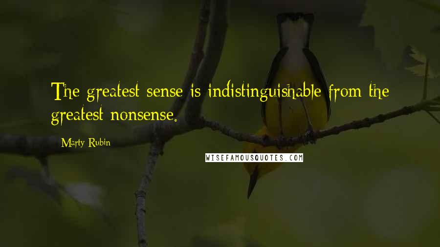 Marty Rubin Quotes: The greatest sense is indistinguishable from the greatest nonsense.