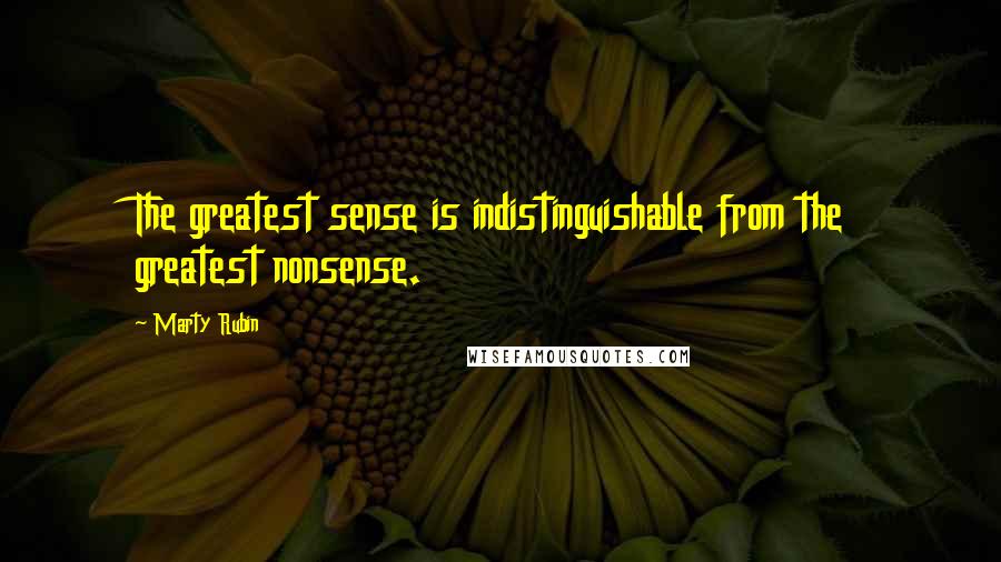 Marty Rubin Quotes: The greatest sense is indistinguishable from the greatest nonsense.