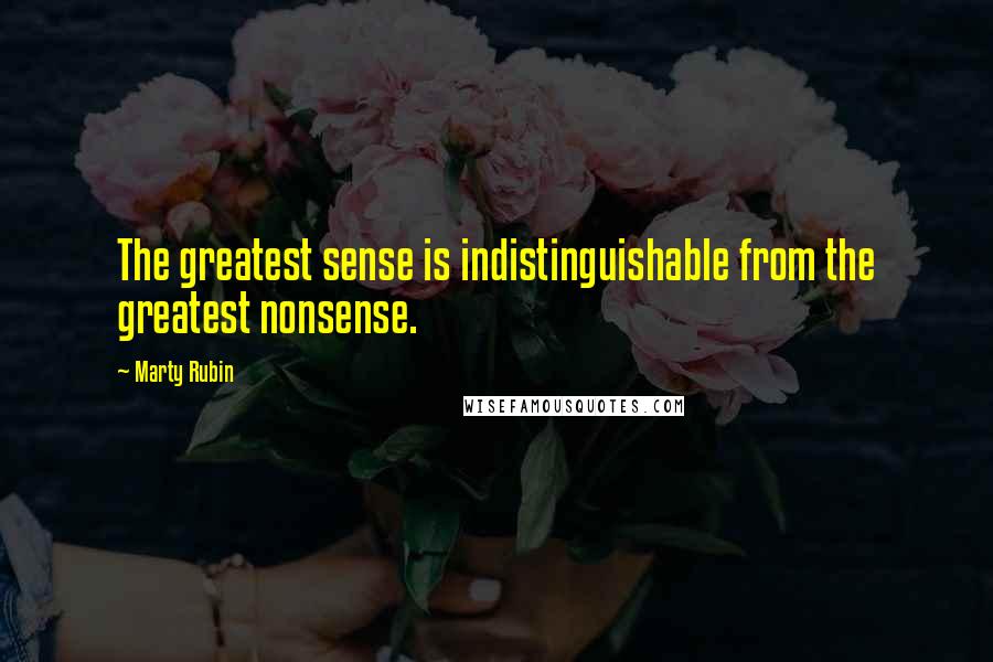 Marty Rubin Quotes: The greatest sense is indistinguishable from the greatest nonsense.