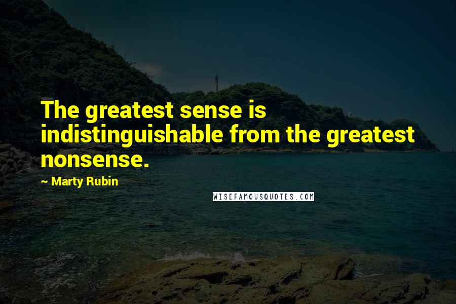 Marty Rubin Quotes: The greatest sense is indistinguishable from the greatest nonsense.