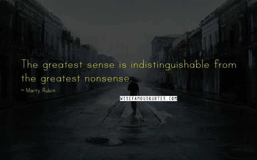 Marty Rubin Quotes: The greatest sense is indistinguishable from the greatest nonsense.