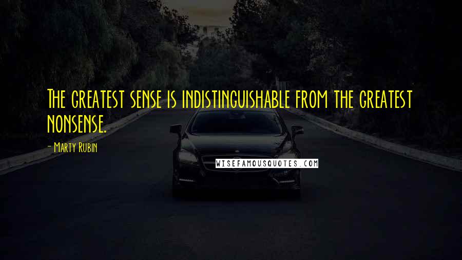 Marty Rubin Quotes: The greatest sense is indistinguishable from the greatest nonsense.