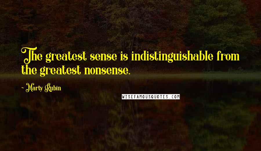 Marty Rubin Quotes: The greatest sense is indistinguishable from the greatest nonsense.