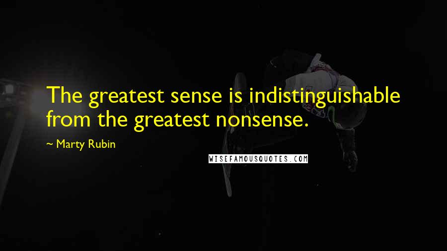 Marty Rubin Quotes: The greatest sense is indistinguishable from the greatest nonsense.