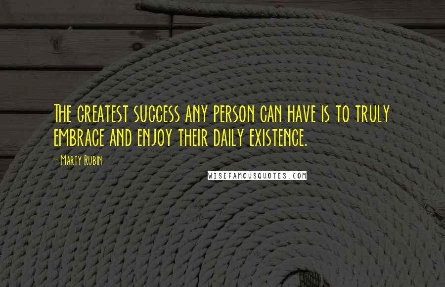 Marty Rubin Quotes: The greatest success any person can have is to truly embrace and enjoy their daily existence.