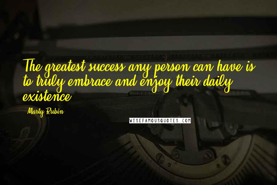 Marty Rubin Quotes: The greatest success any person can have is to truly embrace and enjoy their daily existence.