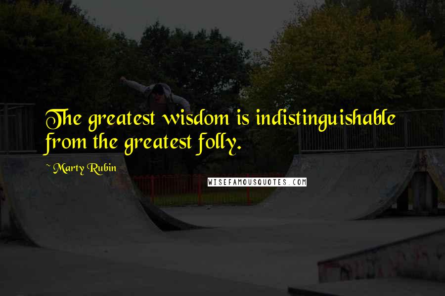 Marty Rubin Quotes: The greatest wisdom is indistinguishable from the greatest folly.