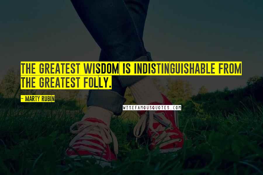 Marty Rubin Quotes: The greatest wisdom is indistinguishable from the greatest folly.