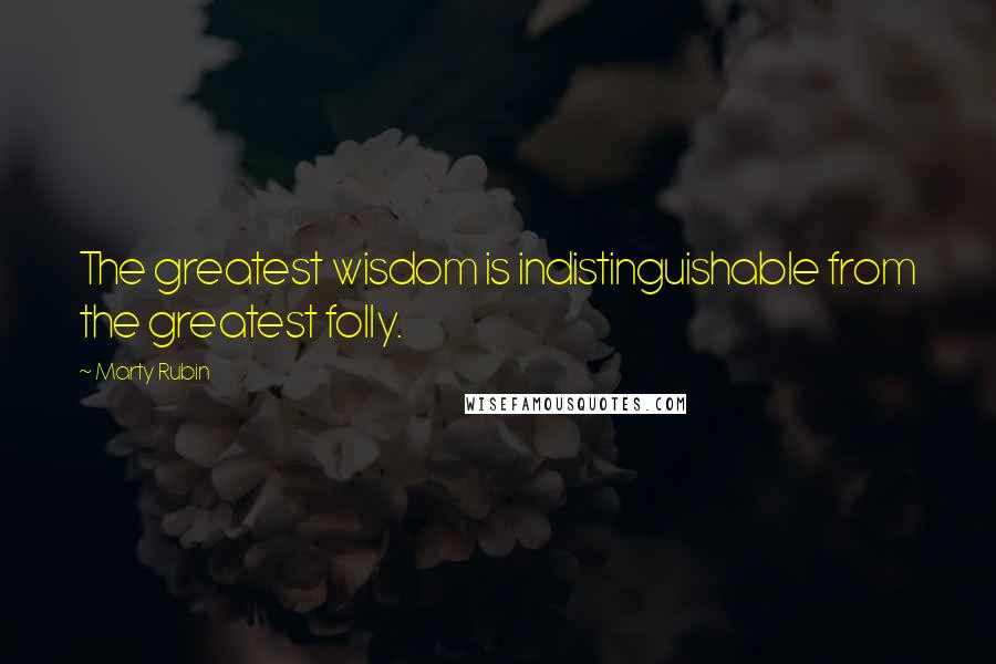 Marty Rubin Quotes: The greatest wisdom is indistinguishable from the greatest folly.