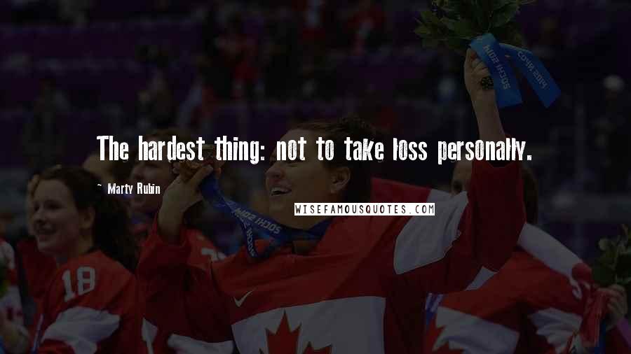 Marty Rubin Quotes: The hardest thing: not to take loss personally.