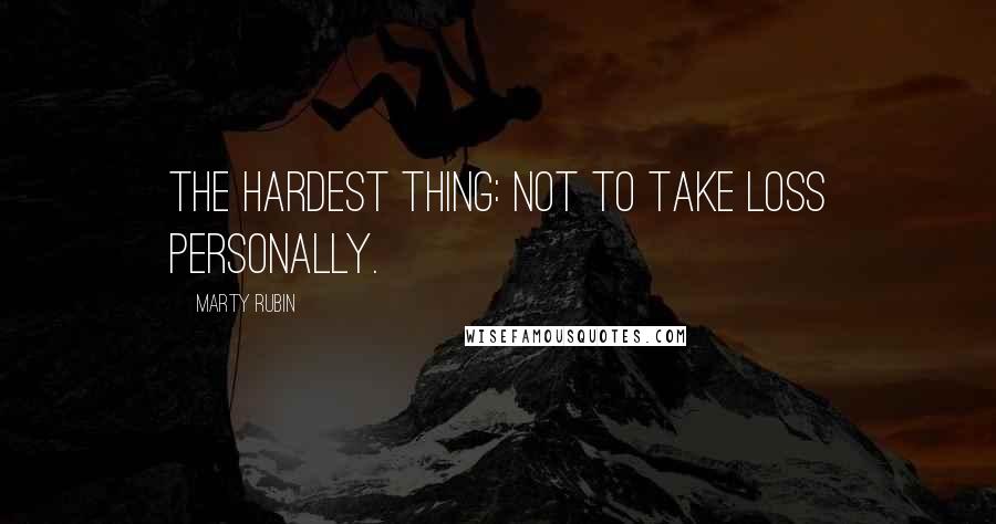 Marty Rubin Quotes: The hardest thing: not to take loss personally.