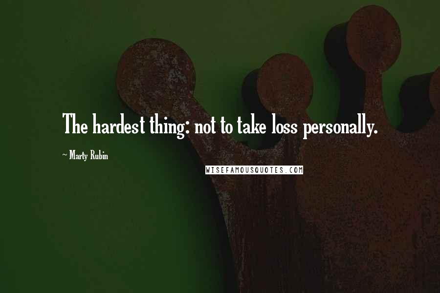 Marty Rubin Quotes: The hardest thing: not to take loss personally.