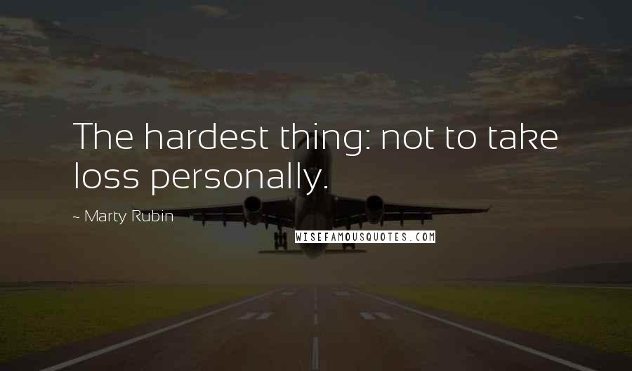 Marty Rubin Quotes: The hardest thing: not to take loss personally.