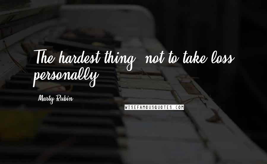 Marty Rubin Quotes: The hardest thing: not to take loss personally.