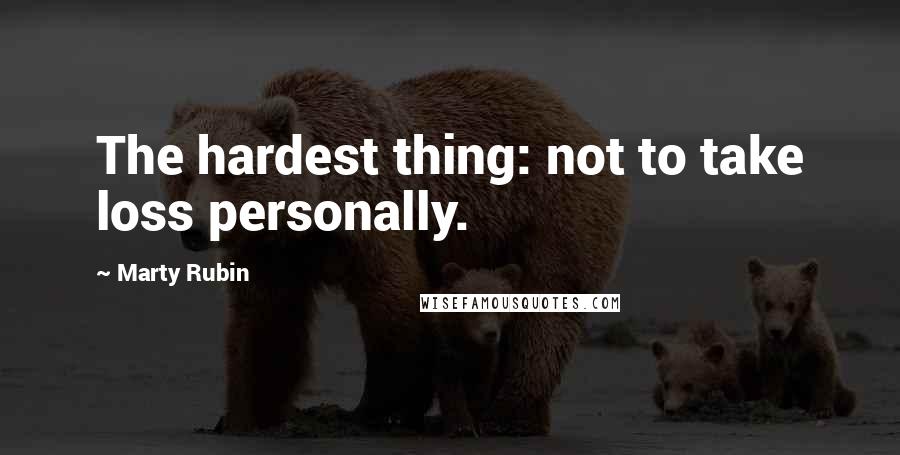 Marty Rubin Quotes: The hardest thing: not to take loss personally.