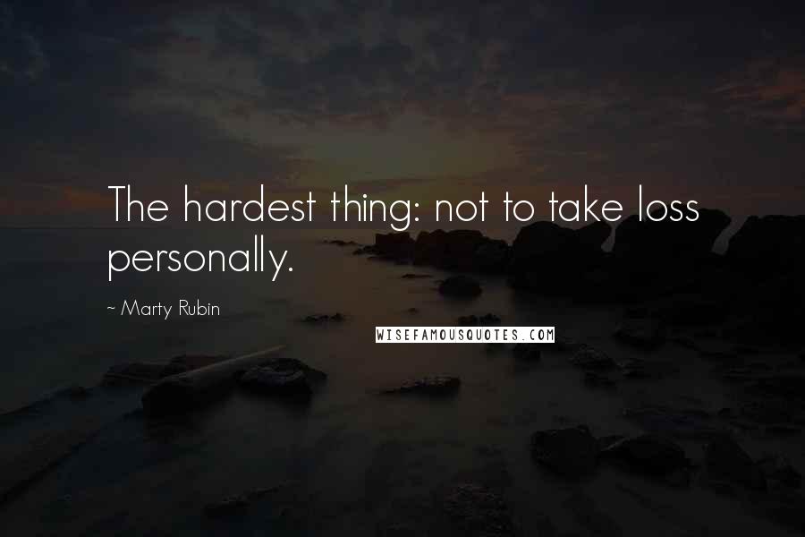 Marty Rubin Quotes: The hardest thing: not to take loss personally.