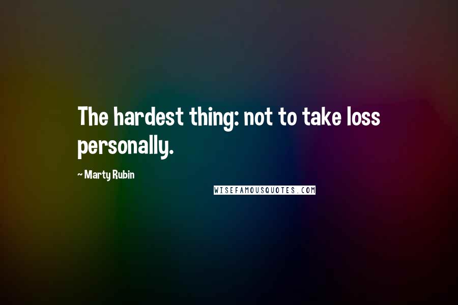 Marty Rubin Quotes: The hardest thing: not to take loss personally.