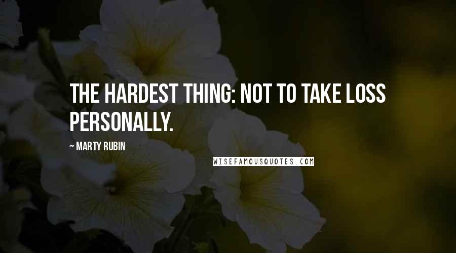 Marty Rubin Quotes: The hardest thing: not to take loss personally.