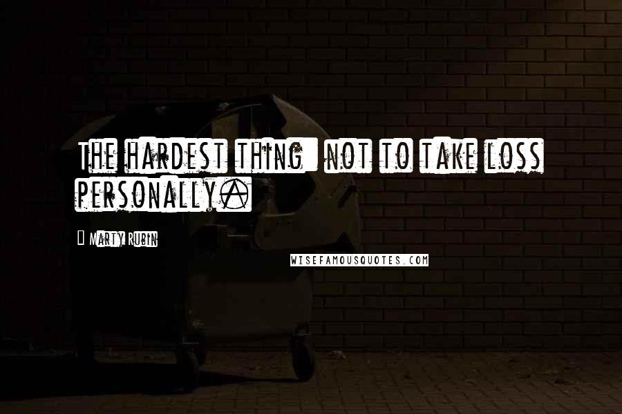 Marty Rubin Quotes: The hardest thing: not to take loss personally.