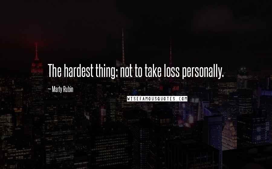 Marty Rubin Quotes: The hardest thing: not to take loss personally.