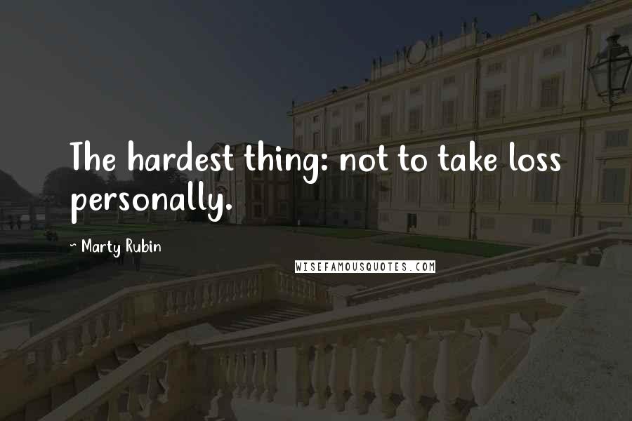 Marty Rubin Quotes: The hardest thing: not to take loss personally.