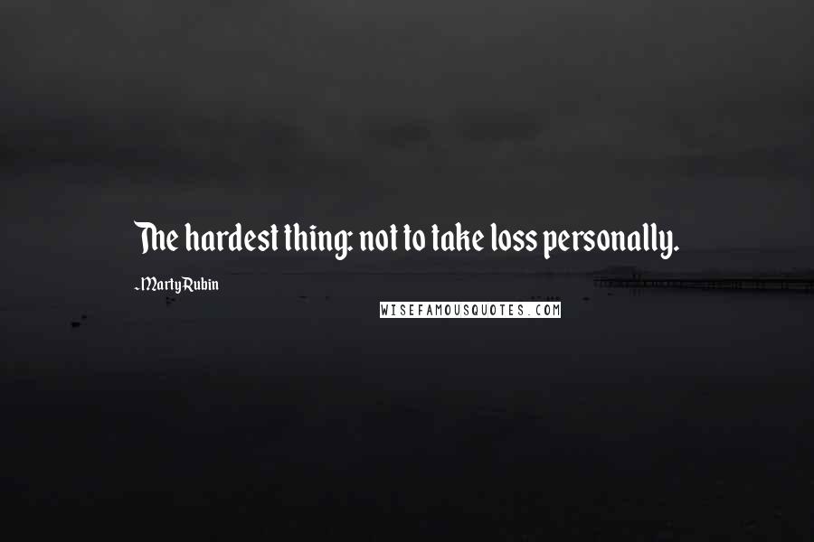 Marty Rubin Quotes: The hardest thing: not to take loss personally.