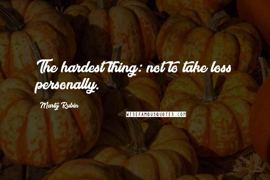 Marty Rubin Quotes: The hardest thing: not to take loss personally.