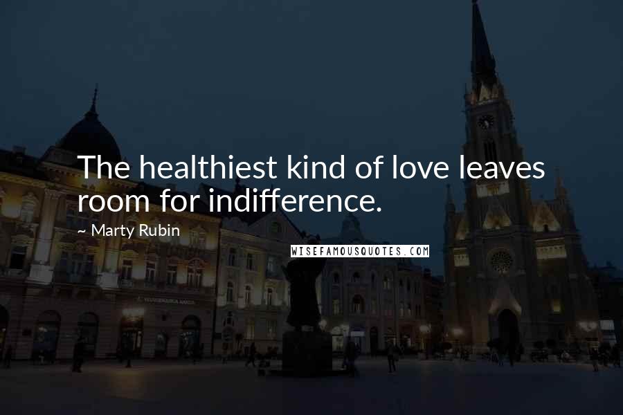 Marty Rubin Quotes: The healthiest kind of love leaves room for indifference.