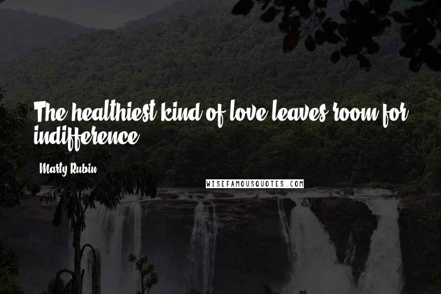 Marty Rubin Quotes: The healthiest kind of love leaves room for indifference.