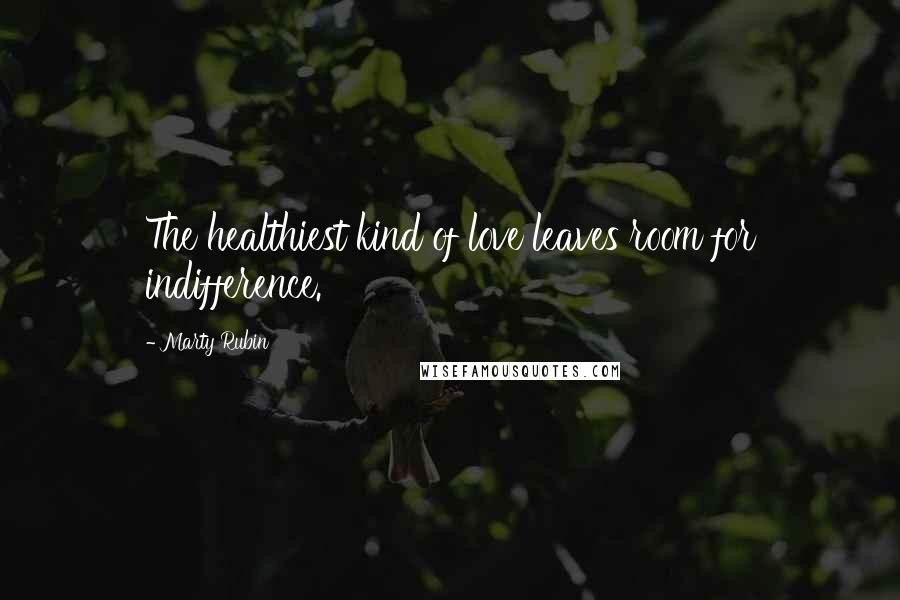 Marty Rubin Quotes: The healthiest kind of love leaves room for indifference.