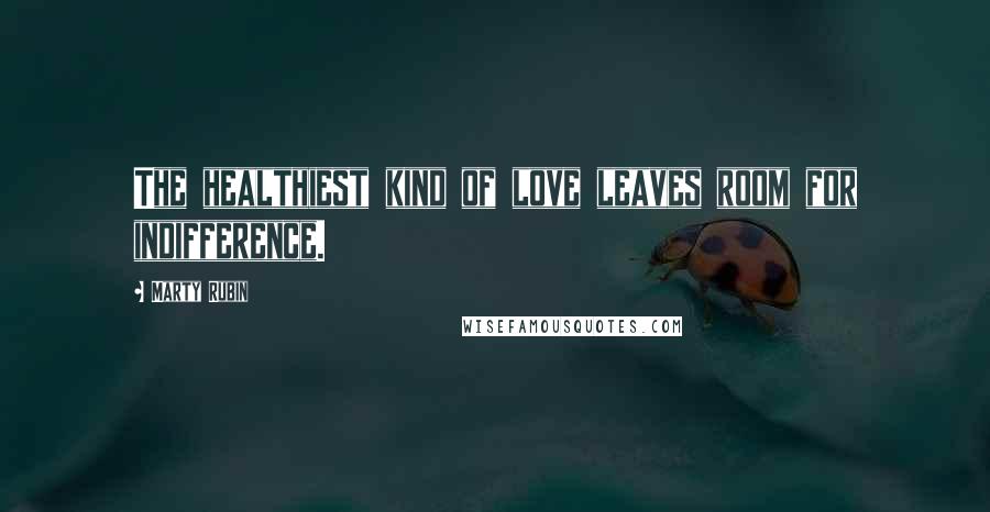 Marty Rubin Quotes: The healthiest kind of love leaves room for indifference.