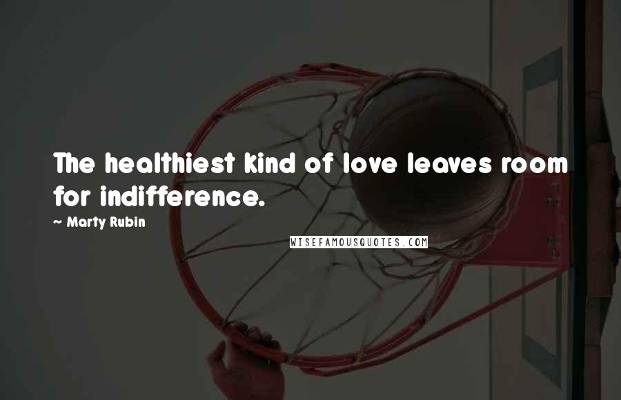 Marty Rubin Quotes: The healthiest kind of love leaves room for indifference.