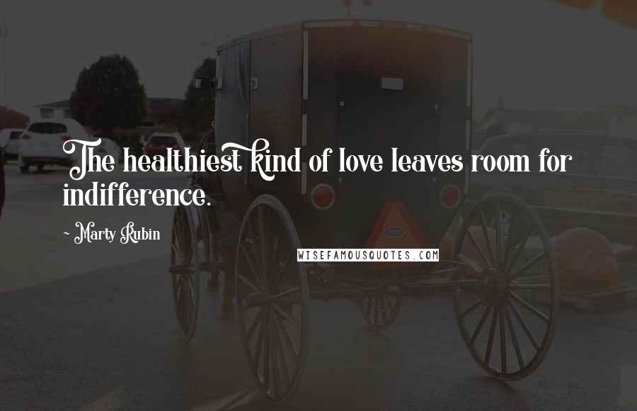 Marty Rubin Quotes: The healthiest kind of love leaves room for indifference.