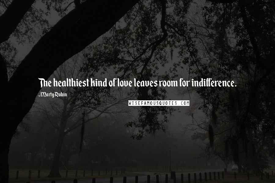 Marty Rubin Quotes: The healthiest kind of love leaves room for indifference.