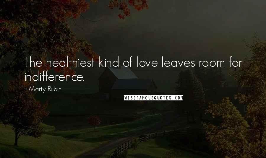 Marty Rubin Quotes: The healthiest kind of love leaves room for indifference.