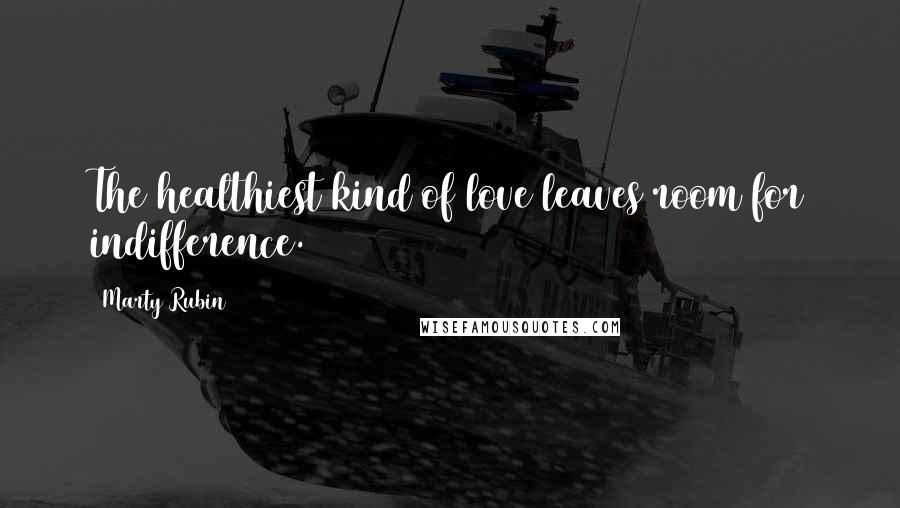 Marty Rubin Quotes: The healthiest kind of love leaves room for indifference.