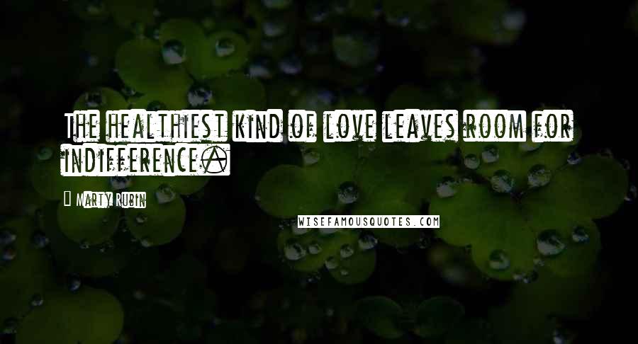 Marty Rubin Quotes: The healthiest kind of love leaves room for indifference.