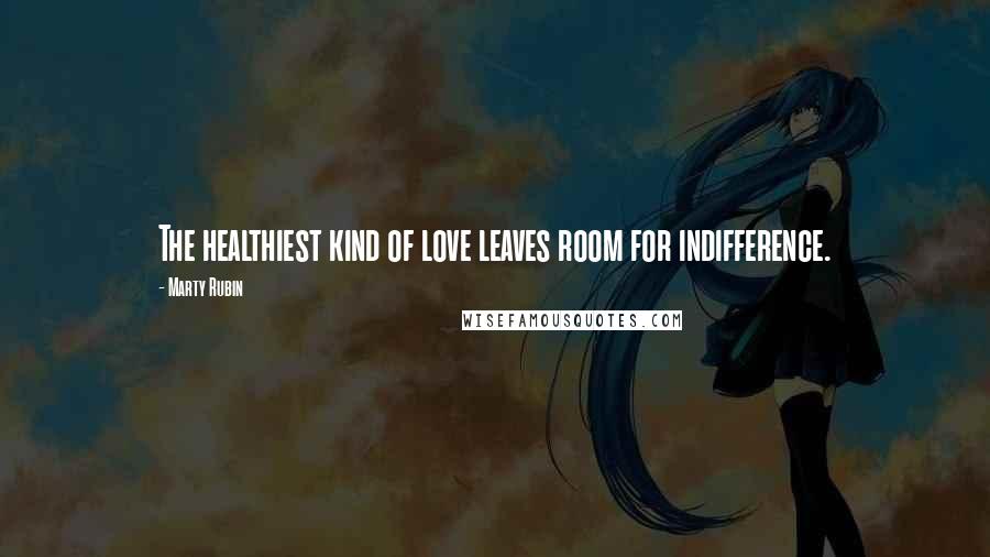 Marty Rubin Quotes: The healthiest kind of love leaves room for indifference.