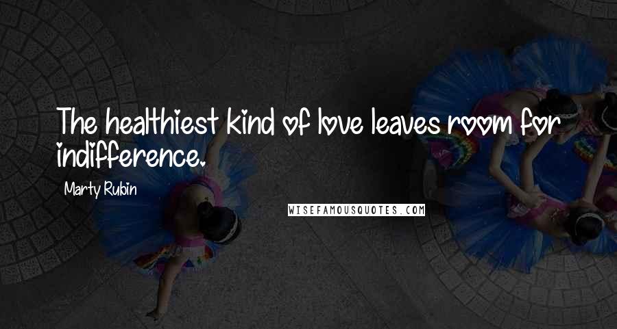 Marty Rubin Quotes: The healthiest kind of love leaves room for indifference.