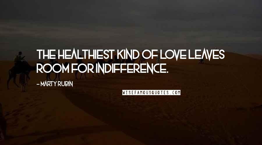 Marty Rubin Quotes: The healthiest kind of love leaves room for indifference.