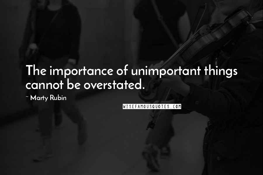 Marty Rubin Quotes: The importance of unimportant things cannot be overstated.