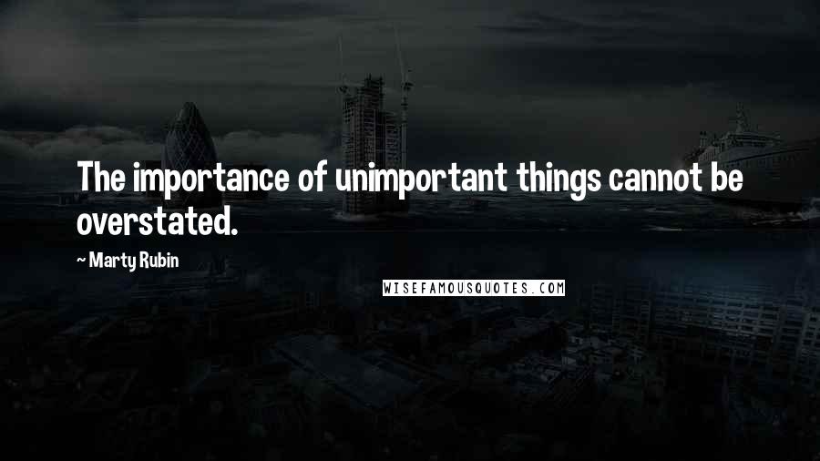 Marty Rubin Quotes: The importance of unimportant things cannot be overstated.