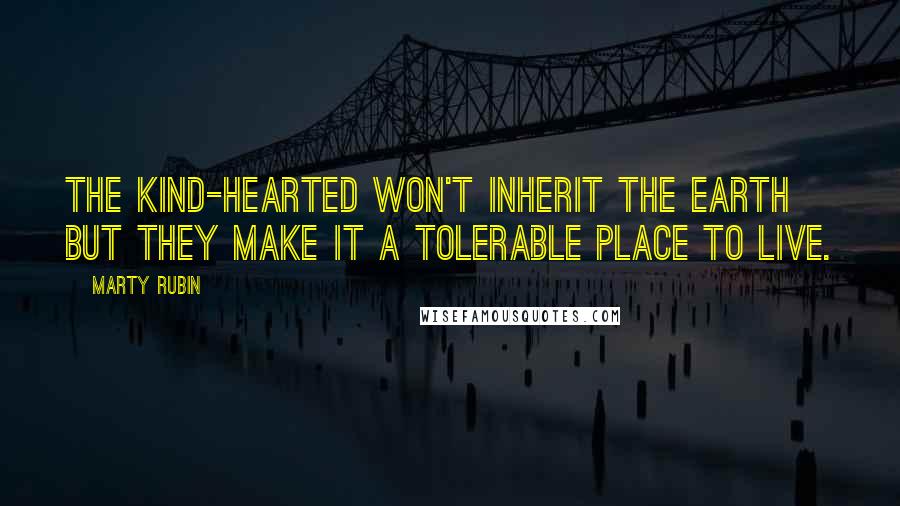 Marty Rubin Quotes: The kind-hearted won't inherit the earth but they make it a tolerable place to live.