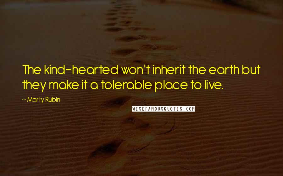 Marty Rubin Quotes: The kind-hearted won't inherit the earth but they make it a tolerable place to live.