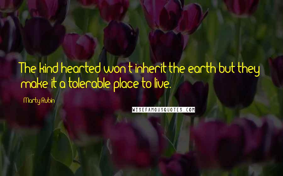 Marty Rubin Quotes: The kind-hearted won't inherit the earth but they make it a tolerable place to live.