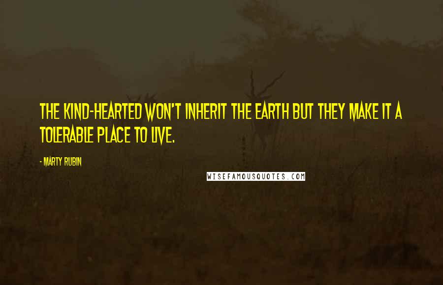 Marty Rubin Quotes: The kind-hearted won't inherit the earth but they make it a tolerable place to live.